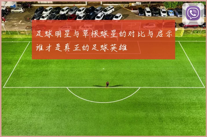 足球明星与草根球星的对比与启示谁才是真正的足球英雄