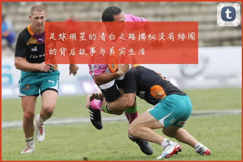 足球明星的清白之路揭秘没有绯闻的背后故事与真实生活