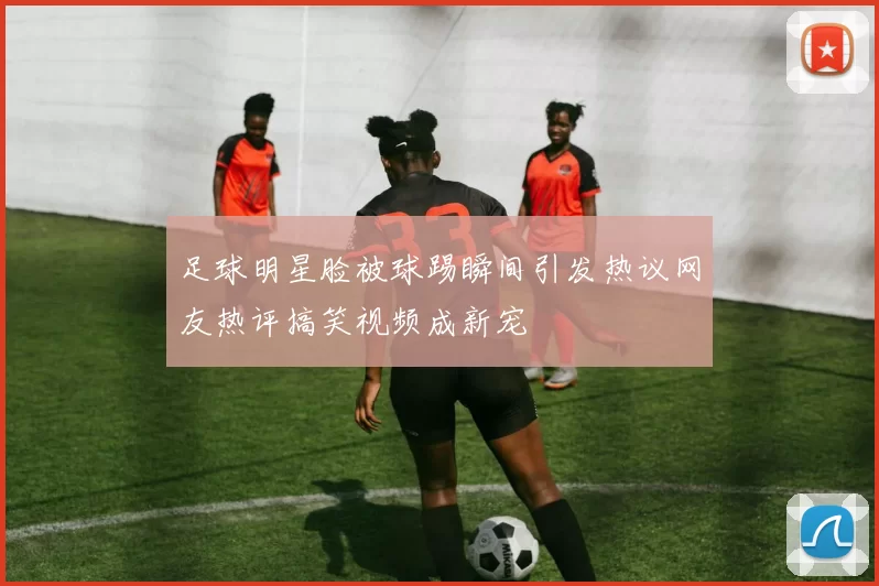 足球明星脸被球踢瞬间引发热议网友热评搞笑视频成新宠