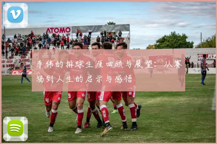 李伟的排球生涯回顾与展望：从赛场到人生的启示与感悟