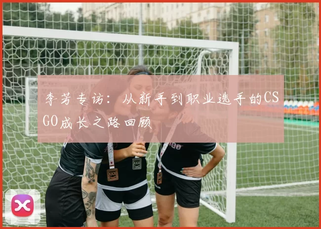 李芳专访：从新手到职业选手的CSGO成长之路回顾