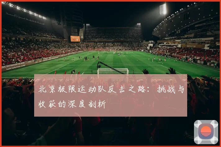 北京极限运动队反击之路：挑战与收获的深度剖析