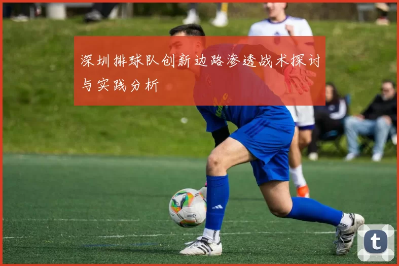 深圳排球队创新边路渗透战术探讨与实践分析