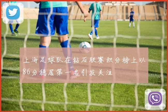 上海足球队在钻石联赛积分榜上以86分稳居第一名引发关注
