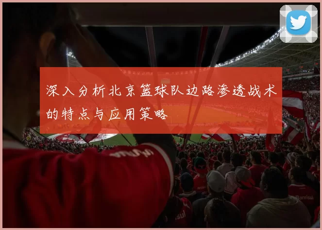 深入分析北京篮球队边路渗透战术的特点与应用策略