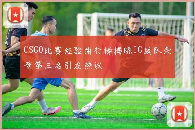 CSGO比赛经验排行榜揭晓IG战队荣登第三名引发热议