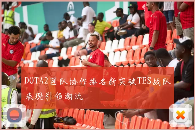 DOTA2团队协作排名新突破TES战队表现引领潮流