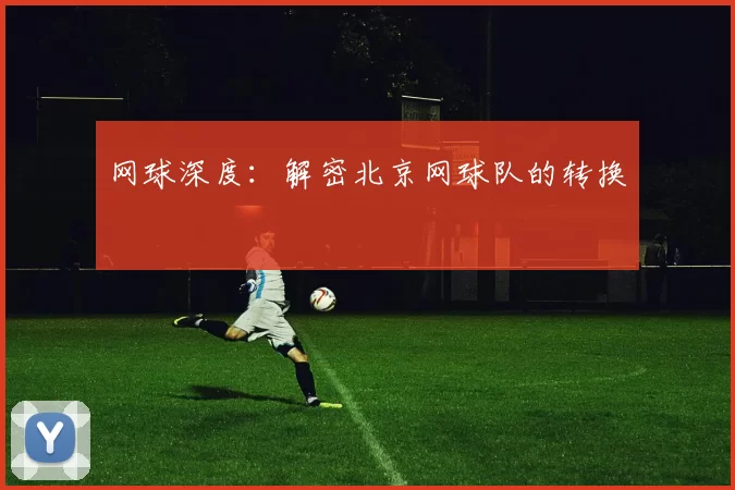 网球深度：解密北京网球队的转换