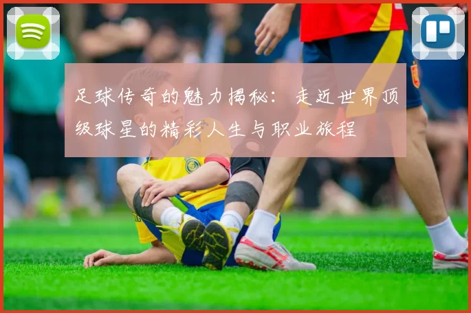 足球传奇的魅力揭秘：走近世界顶级球星的精彩人生与职业旅程