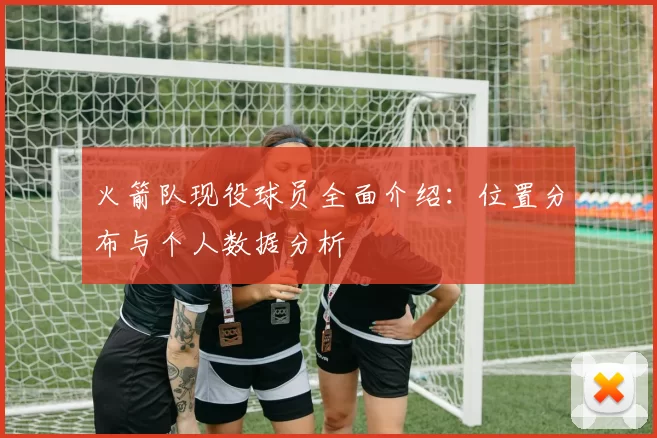 火箭队现役球员全面介绍：位置分布与个人数据分析