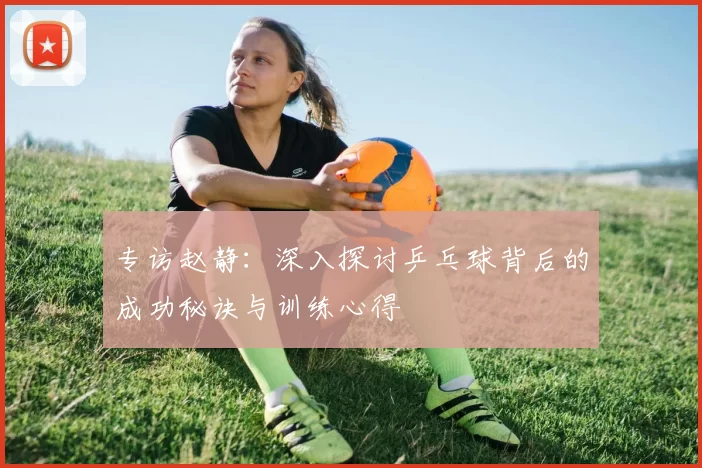 专访赵静：深入探讨乒乓球背后的成功秘诀与训练心得