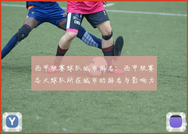 西甲联赛球队城市排名：西甲联赛各大球队所在城市的排名与影响力