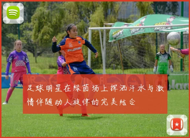 足球明星在绿茵场上挥洒汗水与激情伴随动人旋律的完美结合