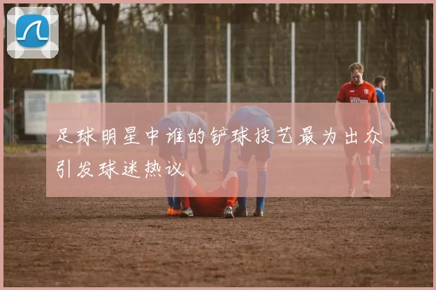 足球明星中谁的铲球技艺最为出众引发球迷热议