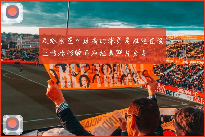 足球明星中姓高的球员是谁他在场上的精彩瞬间和经典照片分享