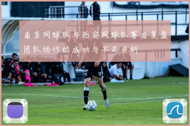 南京网球队与西安网球队赛后复盘团队协作的成功与不足分析