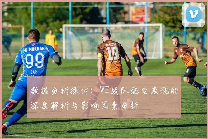 数据分析探讨：WE战队配合表现的深度解析与影响因素分析