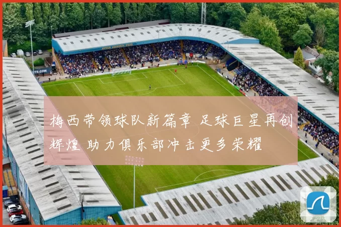 梅西带领球队新篇章 足球巨星再创辉煌 助力俱乐部冲击更多荣耀