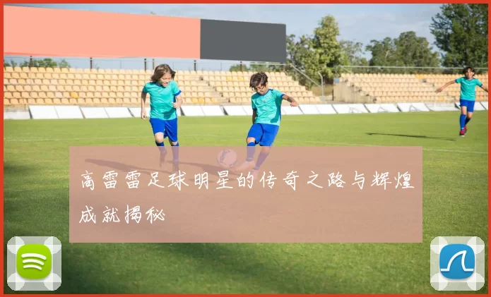 高雷雷足球明星的传奇之路与辉煌成就揭秘
