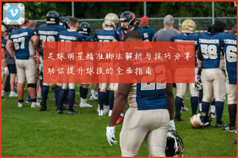足球明星精准脚法解析与技巧分享助你提升球技的全面指南