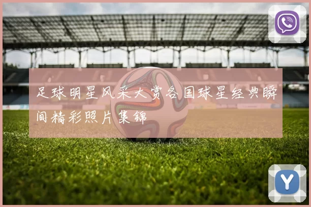 足球明星风采大赏各国球星经典瞬间精彩照片集锦