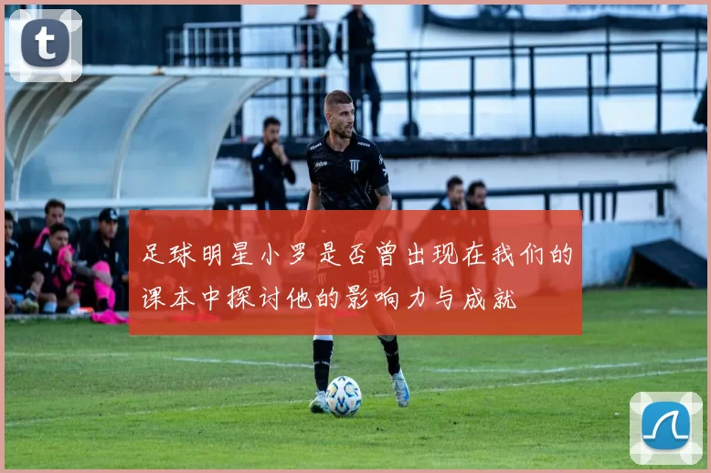 足球明星小罗是否曾出现在我们的课本中探讨他的影响力与成就