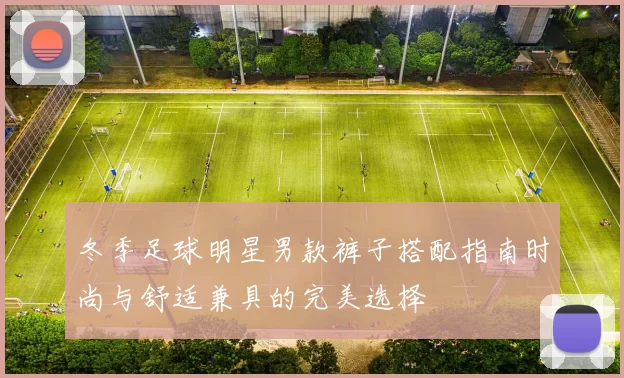 冬季足球明星男款裤子搭配指南时尚与舒适兼具的完美选择