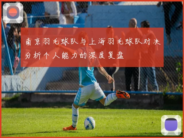 南京羽毛球队与上海羽毛球队对决分析个人能力的深度复盘