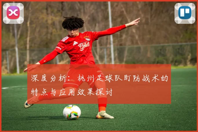 深度分析：杭州足球队盯防战术的特点与应用效果探讨