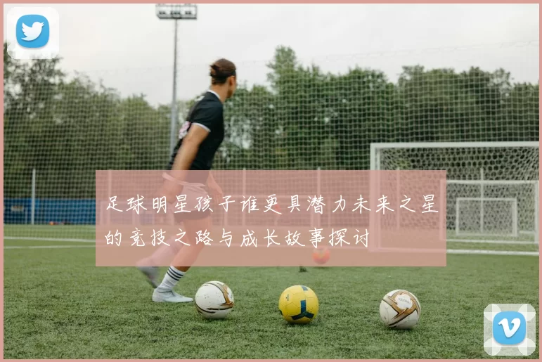 足球明星孩子谁更具潜力未来之星的竞技之路与成长故事探讨