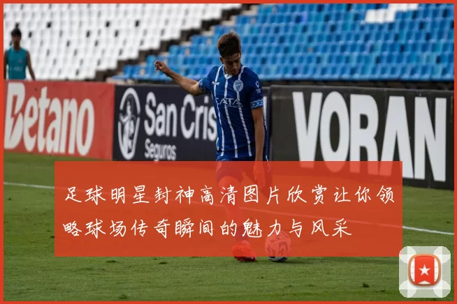 足球明星封神高清图片欣赏让你领略球场传奇瞬间的魅力与风采
