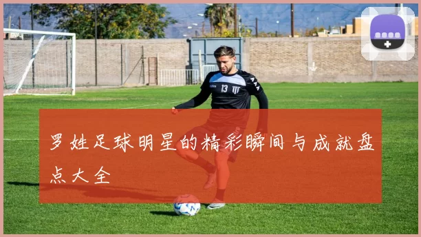 罗姓足球明星的精彩瞬间与成就盘点大全