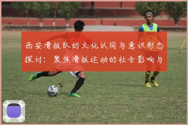 西安滑板队的文化认同与意识形态探讨：聚焦滑板运动的社会影响与发展