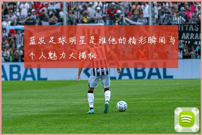 蓝发足球明星是谁他的精彩瞬间与个人魅力大揭秘