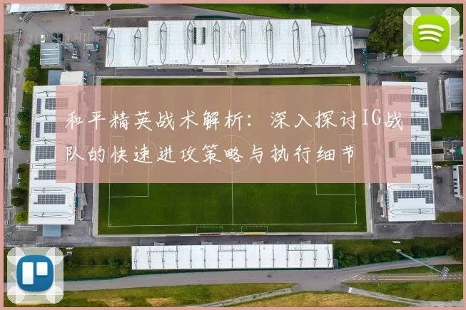 和平精英战术解析：深入探讨IG战队的快速进攻策略与执行细节