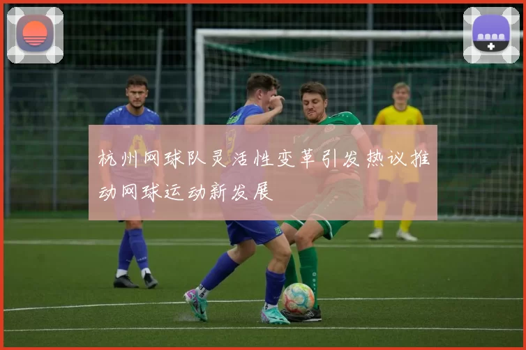 杭州网球队灵活性变革引发热议推动网球运动新发展