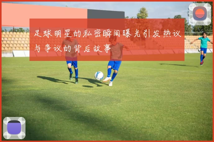足球明星的私密瞬间曝光引发热议与争议的背后故事
