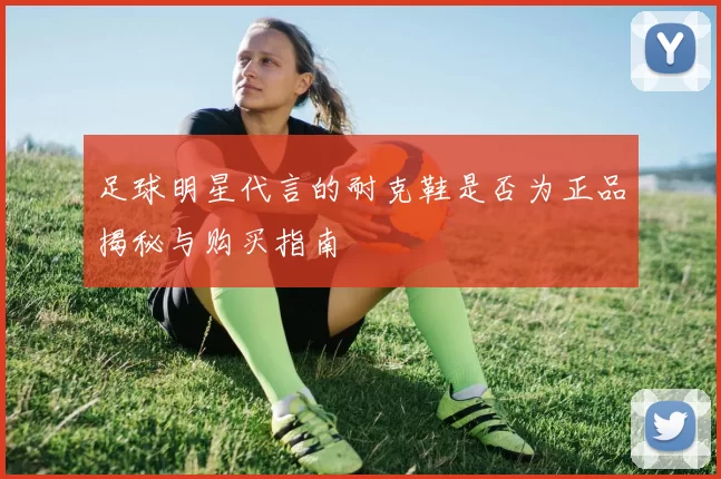 足球明星代言的耐克鞋是否为正品揭秘与购买指南