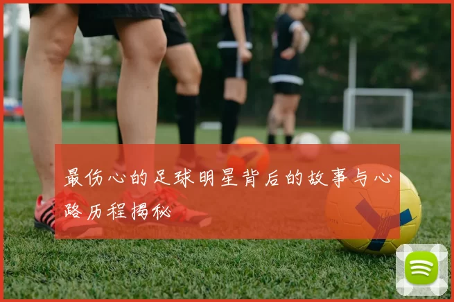 最伤心的足球明星背后的故事与心路历程揭秘