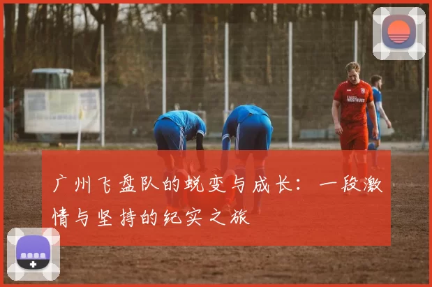 广州飞盘队的蜕变与成长：一段激情与坚持的纪实之旅