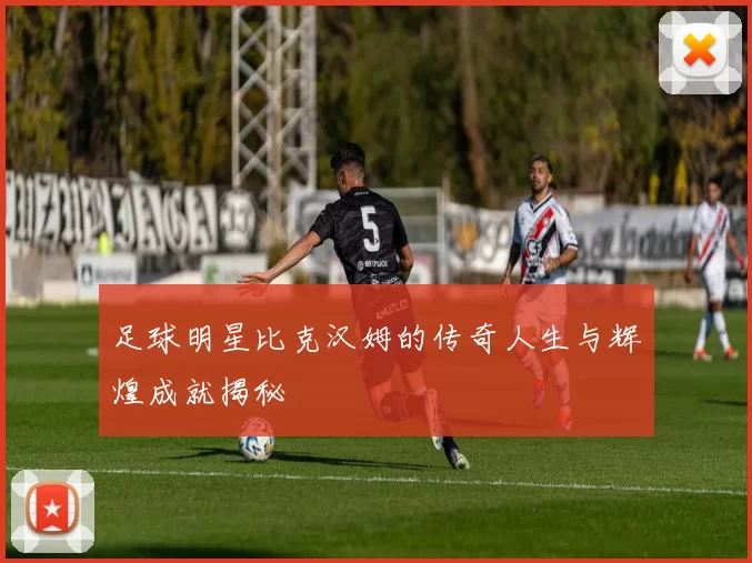 足球明星比克汉姆的传奇人生与辉煌成就揭秘