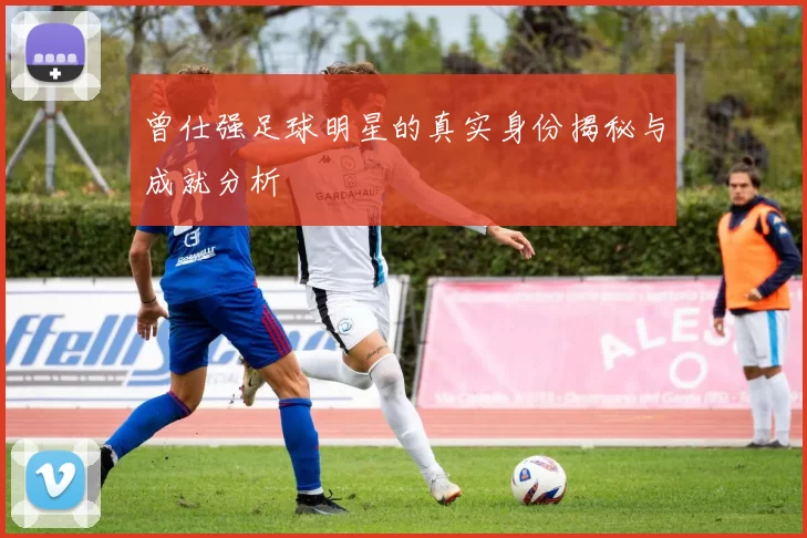 曾仕强足球明星的真实身份揭秘与成就分析