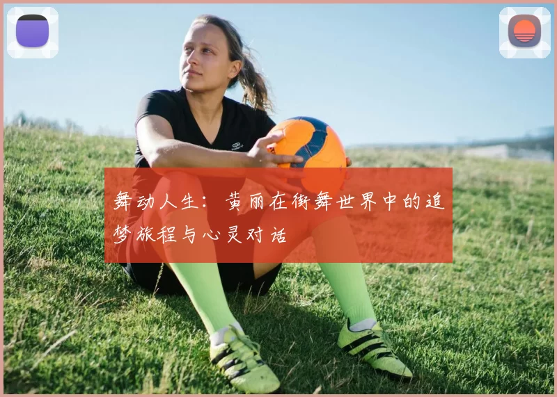 舞动人生：黄丽在街舞世界中的追梦旅程与心灵对话