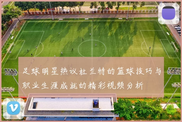 足球明星热议杜兰特的篮球技巧与职业生涯成就的精彩视频分析