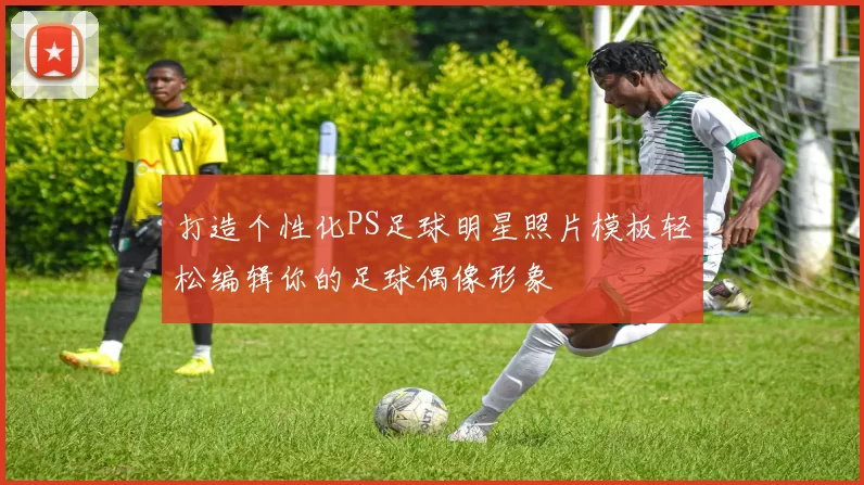 打造个性化PS足球明星照片模板轻松编辑你的足球偶像形象