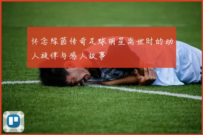 怀念绿茵传奇足球明星离世时的动人旋律与感人故事