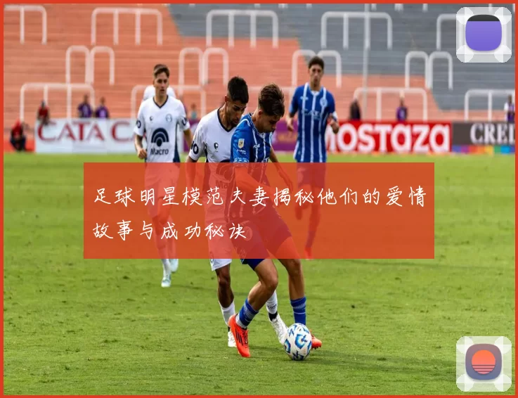 足球明星模范夫妻揭秘他们的爱情故事与成功秘诀