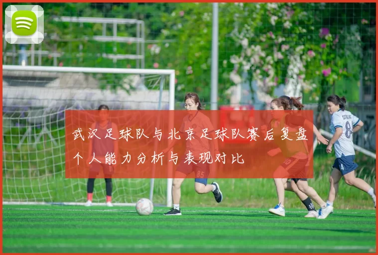 武汉足球队与北京足球队赛后复盘个人能力分析与表现对比