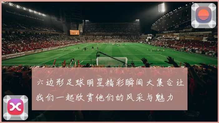 六边形足球明星精彩瞬间大集合让我们一起欣赏他们的风采与魅力