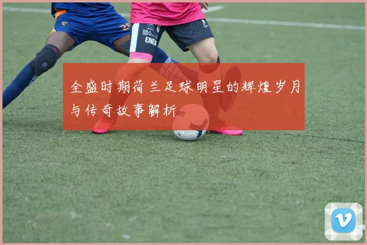 全盛时期荷兰足球明星的辉煌岁月与传奇故事解析